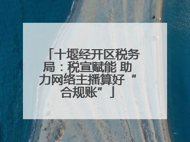 十堰经开区税务局：税宣赋能 助力网络主播算好“合规账”