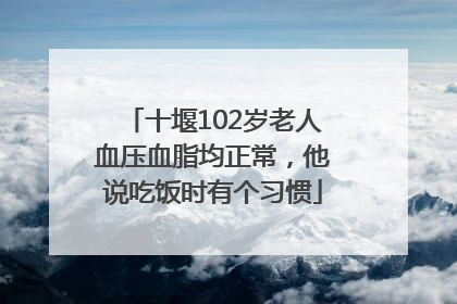十堰102岁老人血压血脂均正常，他说吃饭时有个习惯