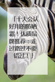 十大公认好用的防晒霜！优质品牌推荐：走过路过不要错过！
