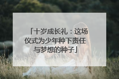 十岁成长礼：这场仪式为少年种下责任与梦想的种子