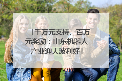 千万元支持、百万元奖励：山东机器人产业迎大波利好