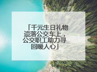 千元生日礼物遗落公交车上，公交职工助力寻回暖人心