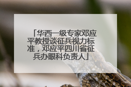 华西一级专家邓应平教授谈征兵视力标准，邓应平四川省征兵办眼科负责人