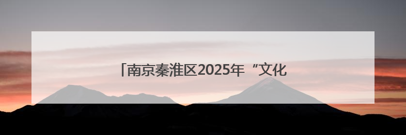 南京秦淮区2025年“文化和自然遗产日”系列活动启动
