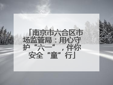 南京市六合区市场监管局：用心守护“六一”，伴你安全“童”行
