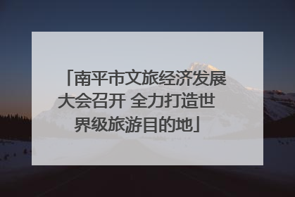 南平市文旅经济发展大会召开 全力打造世界级旅游目的地