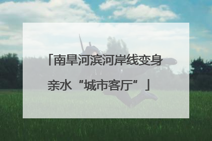 南旱河滨河岸线变身亲水“城市客厅”