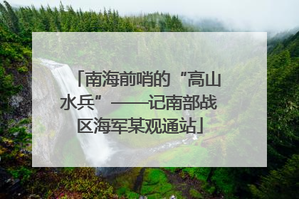 南海前哨的“高山水兵”——记南部战区海军某观通站