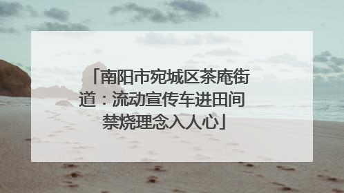 南阳市宛城区茶庵街道：流动宣传车进田间 禁烧理念入人心