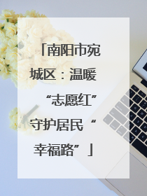南阳市宛城区：温暖“志愿红”守护居民“幸福路”