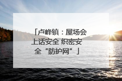 卢峰镇：屋场会上话安全 织密安全“防护网”