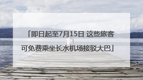 即日起至7月15日 这些旅客可免费乘坐长水机场接驳大巴