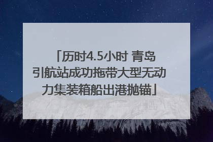 历时4.5小时 青岛引航站成功拖带大型无动力集装箱船出港抛锚