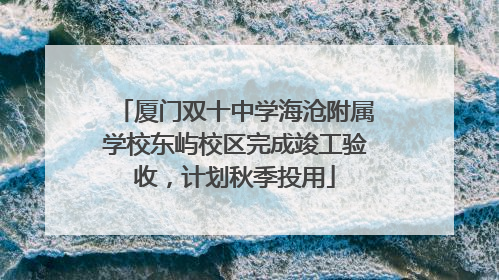 厦门双十中学海沧附属学校东屿校区完成竣工验收，计划秋季投用