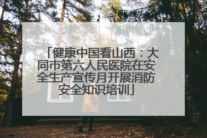 健康中国看山西：大同市第六人民医院在安全生产宣传月开展消防安全知识培训