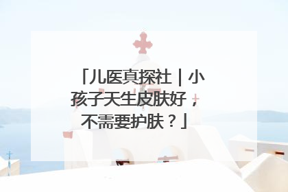 儿医真探社｜小孩子天生皮肤好，不需要护肤？