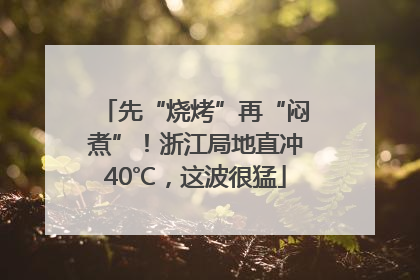 先“烧烤”再“闷煮”！浙江局地直冲40℃，这波很猛