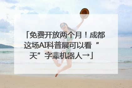免费开放两个月！成都这场AI科普展可以看“天”字辈机器人→