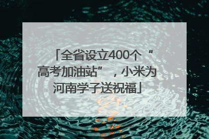 全省设立400个“高考加油站”，小米为河南学子送祝福