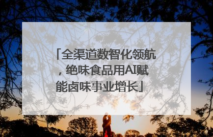 全渠道数智化领航，绝味食品用AI赋能卤味事业增长