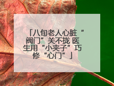 八旬老人心脏“阀门”关不拢 医生用“小夹子”巧修“心门”
