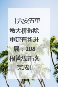 六安五里墩大桥拆除重建有新进展：108根管线迁改完成
