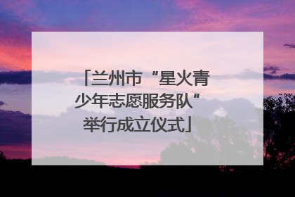 兰州市“星火青少年志愿服务队”举行成立仪式
