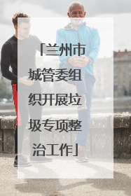 兰州市城管委组织开展垃圾专项整治工作