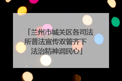 兰州市城关区各司法所普法宣传双管齐下 法治精神润民心
