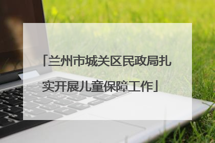 兰州市城关区民政局扎实开展儿童保障工作