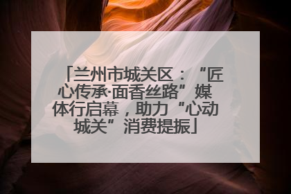 兰州市城关区：“匠心传承·面香丝路”媒体行启幕，助力“心动城关”消费提振