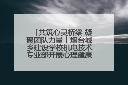 共筑心灵桥梁 凝聚团队力量丨烟台城乡建设学校机电技术专业部开展心理健康讲座及团辅活动