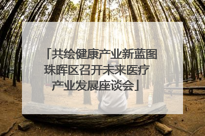 共绘健康产业新蓝图 珠晖区召开未来医疗产业发展座谈会