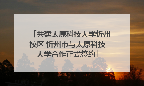 共建太原科技大学忻州校区 忻州市与太原科技大学合作正式签约