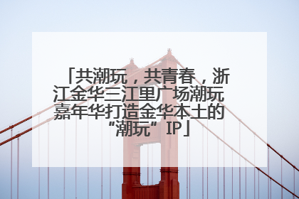 共潮玩，共青春，浙江金华三江里广场潮玩嘉年华打造金华本土的“潮玩”IP