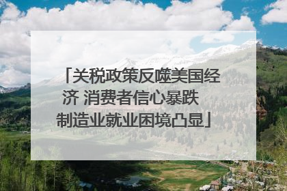 关税政策反噬美国经济 消费者信心暴跌 制造业就业困境凸显