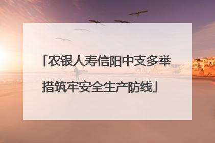 农银人寿信阳中支多举措筑牢安全生产防线