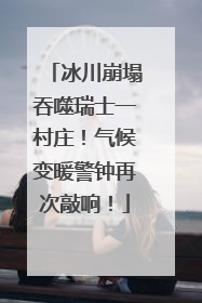 冰川崩塌吞噬瑞士一村庄！气候变暖警钟再次敲响！
