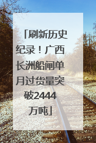 刷新历史纪录！广西长洲船闸单月过货量突破2444万吨