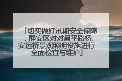 切实做好汛期安全保障，静安区对对昌平路桥、安远桥景观照明设施进行全面检查与维护