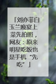刘亦菲白玉兰晚宴上菜先拍照，网友：原来明星吃饭也是手机“先吃”