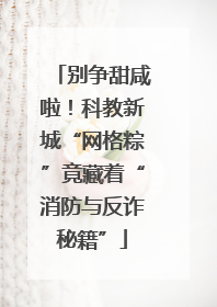 别争甜咸啦！科教新城“网格粽”竟藏着“消防与反诈秘籍”