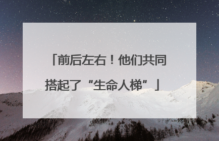 前后左右！他们共同搭起了“生命人梯”