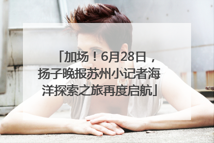 加场！6月28日，扬子晚报苏州小记者海洋探索之旅再度启航