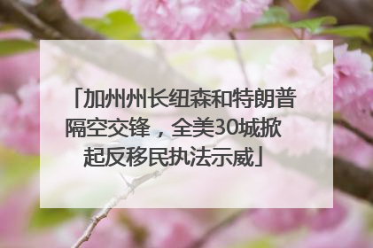 加州州长纽森和特朗普隔空交锋，全美30城掀起反移民执法示威