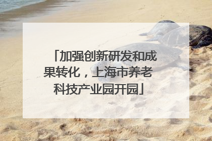 加强创新研发和成果转化，上海市养老科技产业园开园