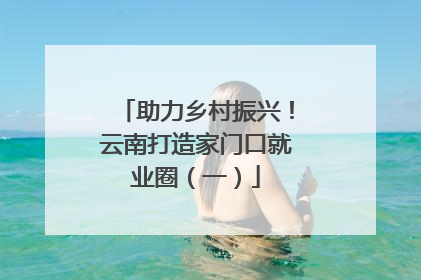 助力乡村振兴！云南打造家门口就业圈（一）