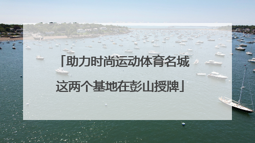 助力时尚运动体育名城 这两个基地在彭山授牌