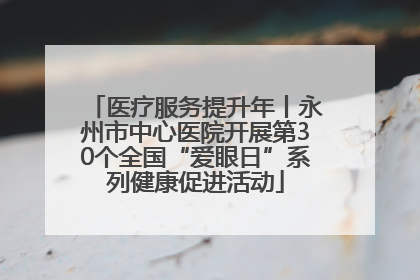 医疗服务提升年丨永州市中心医院开展第30个全国“爱眼日”系列健康促进活动