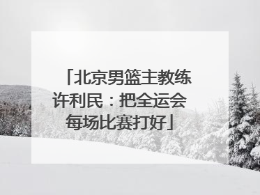 北京男篮主教练许利民：把全运会每场比赛打好
